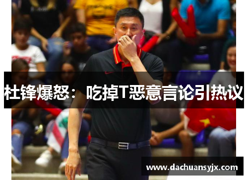 杜锋爆怒：吃掉T恶意言论引热议